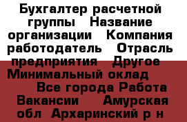 Бухгалтер расчетной группы › Название организации ­ Компания-работодатель › Отрасль предприятия ­ Другое › Минимальный оклад ­ 27 000 - Все города Работа » Вакансии   . Амурская обл.,Архаринский р-н